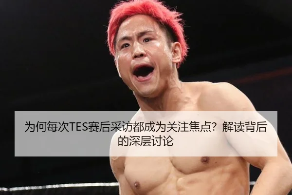 为何每次TES赛后采访都成为关注焦点？解读背后的深层讨论