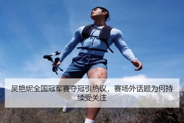 吴艳妮全国冠军赛夺冠引热议，赛场外话题为何持续受关注（aitiyu）
